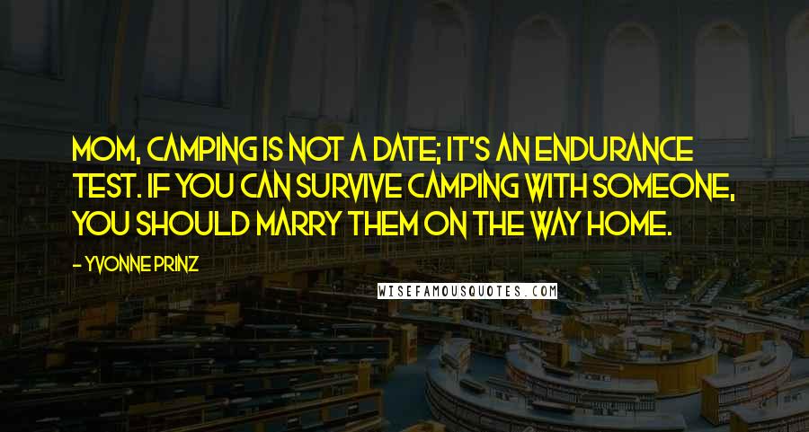 Yvonne Prinz Quotes: Mom, camping is not a date; it's an endurance test. If you can survive camping with someone, you should marry them on the way home.