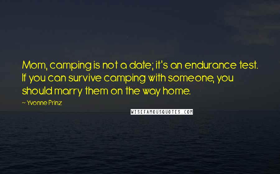 Yvonne Prinz Quotes: Mom, camping is not a date; it's an endurance test. If you can survive camping with someone, you should marry them on the way home.