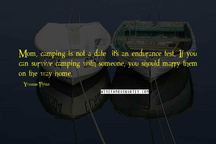 Yvonne Prinz Quotes: Mom, camping is not a date; it's an endurance test. If you can survive camping with someone, you should marry them on the way home.