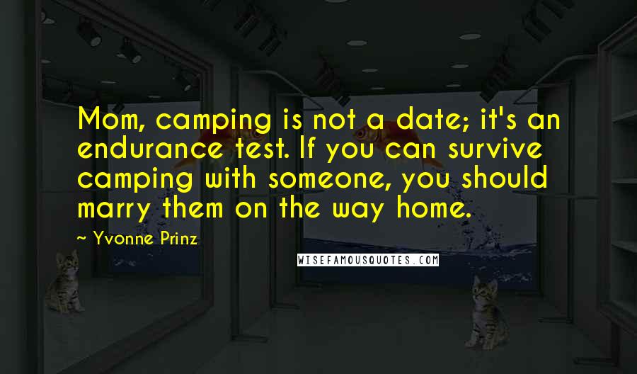 Yvonne Prinz Quotes: Mom, camping is not a date; it's an endurance test. If you can survive camping with someone, you should marry them on the way home.