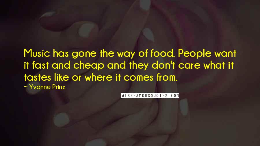 Yvonne Prinz Quotes: Music has gone the way of food. People want it fast and cheap and they don't care what it tastes like or where it comes from.