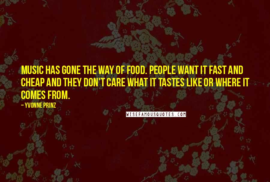 Yvonne Prinz Quotes: Music has gone the way of food. People want it fast and cheap and they don't care what it tastes like or where it comes from.