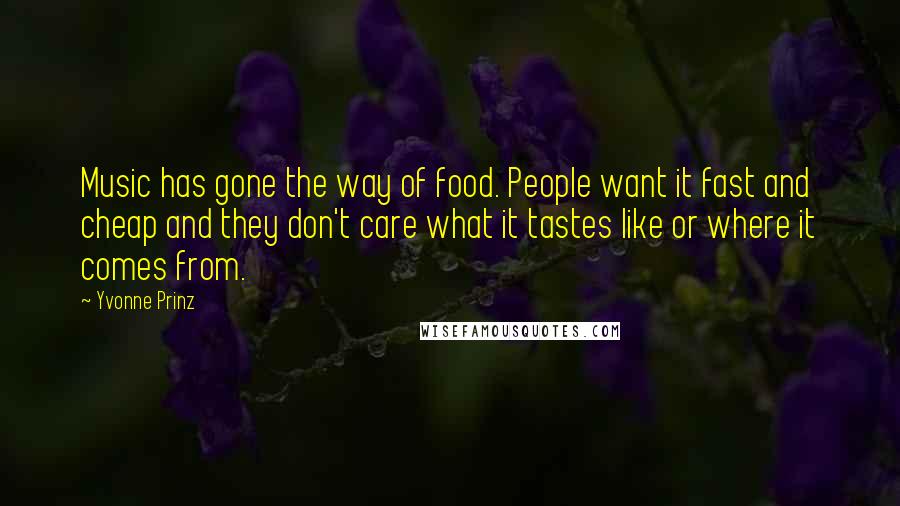 Yvonne Prinz Quotes: Music has gone the way of food. People want it fast and cheap and they don't care what it tastes like or where it comes from.