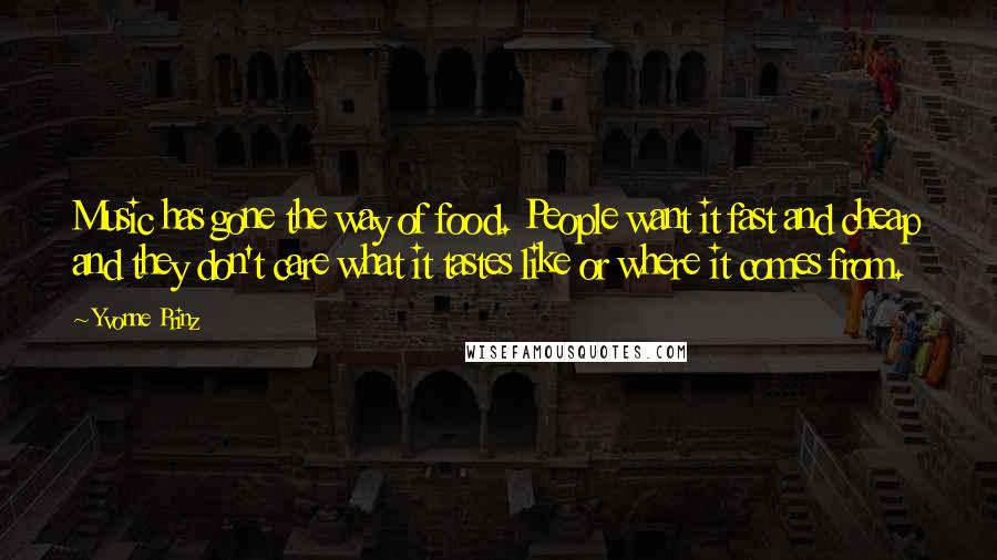 Yvonne Prinz Quotes: Music has gone the way of food. People want it fast and cheap and they don't care what it tastes like or where it comes from.