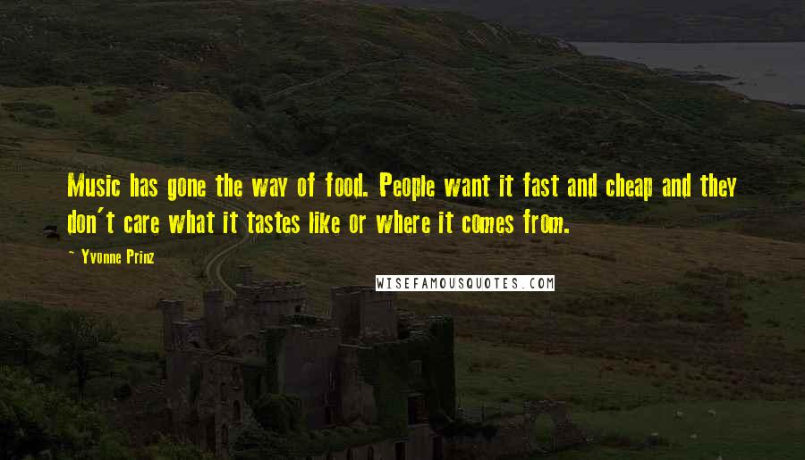 Yvonne Prinz Quotes: Music has gone the way of food. People want it fast and cheap and they don't care what it tastes like or where it comes from.