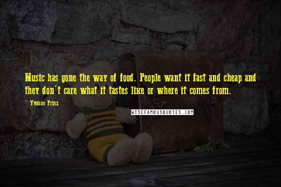 Yvonne Prinz Quotes: Music has gone the way of food. People want it fast and cheap and they don't care what it tastes like or where it comes from.