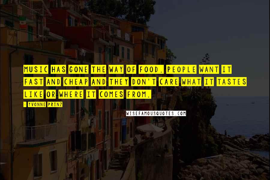 Yvonne Prinz Quotes: Music has gone the way of food. People want it fast and cheap and they don't care what it tastes like or where it comes from.