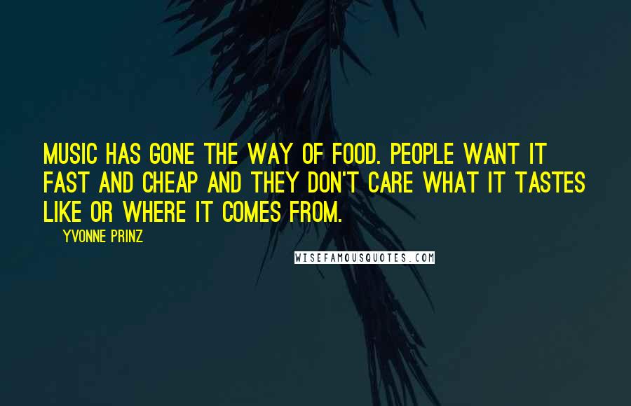 Yvonne Prinz Quotes: Music has gone the way of food. People want it fast and cheap and they don't care what it tastes like or where it comes from.