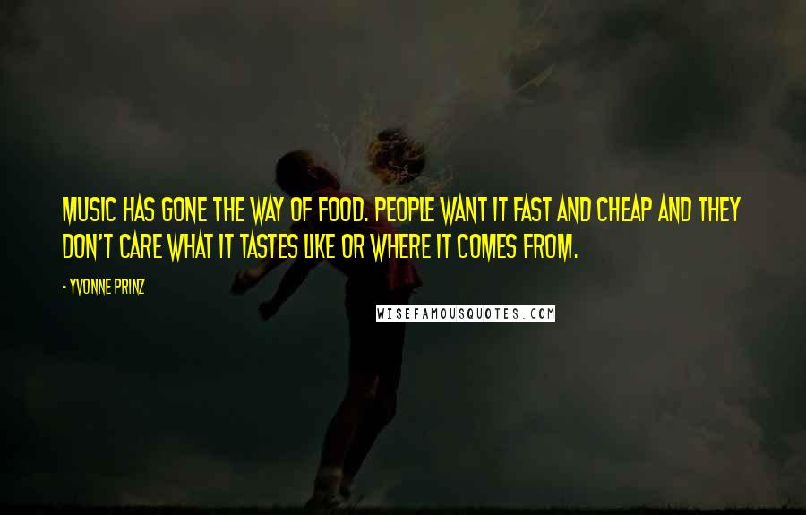 Yvonne Prinz Quotes: Music has gone the way of food. People want it fast and cheap and they don't care what it tastes like or where it comes from.