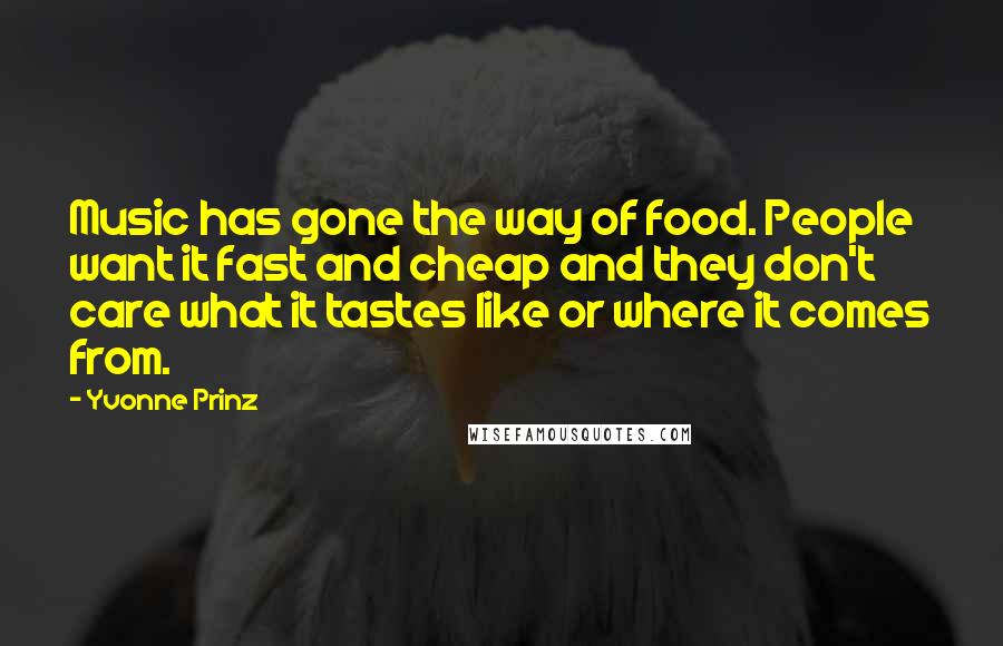 Yvonne Prinz Quotes: Music has gone the way of food. People want it fast and cheap and they don't care what it tastes like or where it comes from.