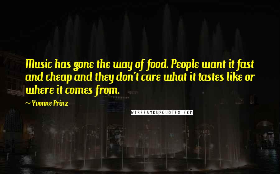 Yvonne Prinz Quotes: Music has gone the way of food. People want it fast and cheap and they don't care what it tastes like or where it comes from.
