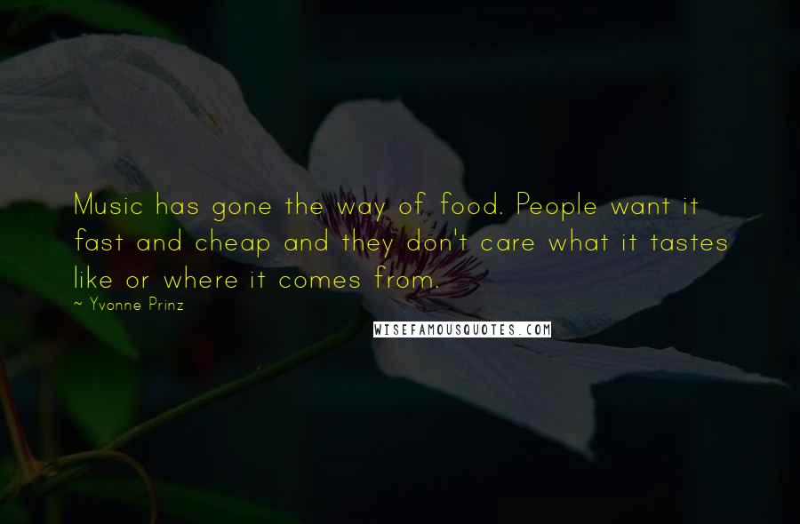 Yvonne Prinz Quotes: Music has gone the way of food. People want it fast and cheap and they don't care what it tastes like or where it comes from.