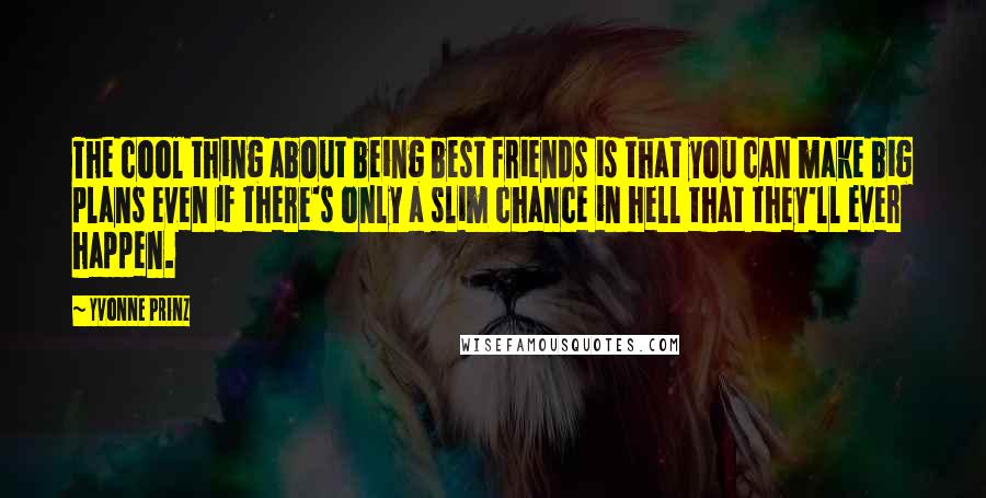 Yvonne Prinz Quotes: The cool thing about being best friends is that you can make big plans even if there's only a slim chance in hell that they'll ever happen.