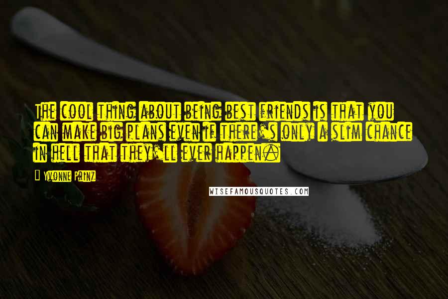 Yvonne Prinz Quotes: The cool thing about being best friends is that you can make big plans even if there's only a slim chance in hell that they'll ever happen.