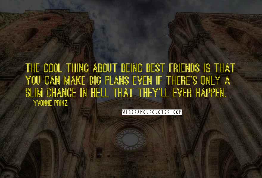 Yvonne Prinz Quotes: The cool thing about being best friends is that you can make big plans even if there's only a slim chance in hell that they'll ever happen.