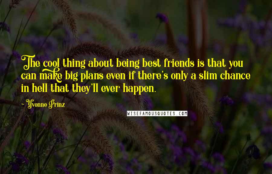 Yvonne Prinz Quotes: The cool thing about being best friends is that you can make big plans even if there's only a slim chance in hell that they'll ever happen.