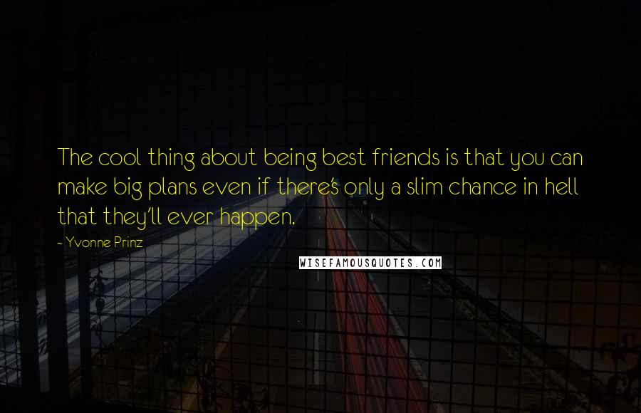 Yvonne Prinz Quotes: The cool thing about being best friends is that you can make big plans even if there's only a slim chance in hell that they'll ever happen.