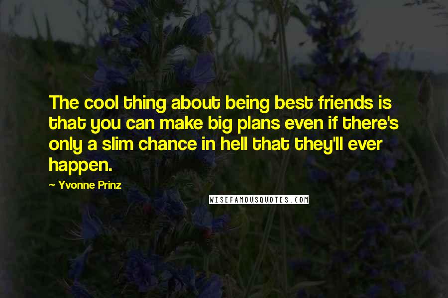 Yvonne Prinz Quotes: The cool thing about being best friends is that you can make big plans even if there's only a slim chance in hell that they'll ever happen.