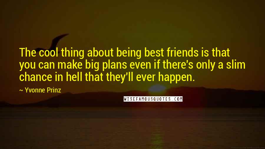 Yvonne Prinz Quotes: The cool thing about being best friends is that you can make big plans even if there's only a slim chance in hell that they'll ever happen.