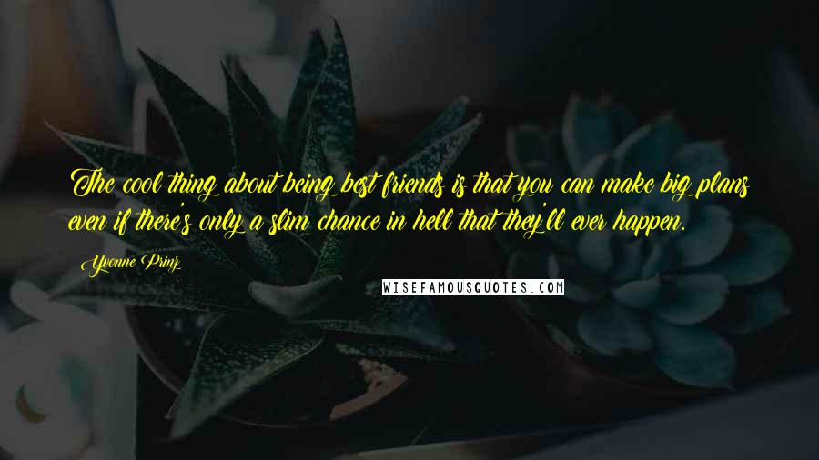 Yvonne Prinz Quotes: The cool thing about being best friends is that you can make big plans even if there's only a slim chance in hell that they'll ever happen.