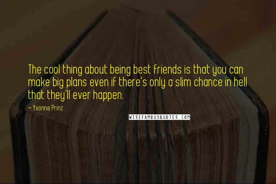 Yvonne Prinz Quotes: The cool thing about being best friends is that you can make big plans even if there's only a slim chance in hell that they'll ever happen.