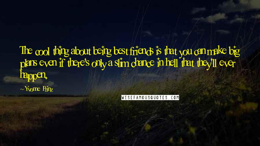 Yvonne Prinz Quotes: The cool thing about being best friends is that you can make big plans even if there's only a slim chance in hell that they'll ever happen.