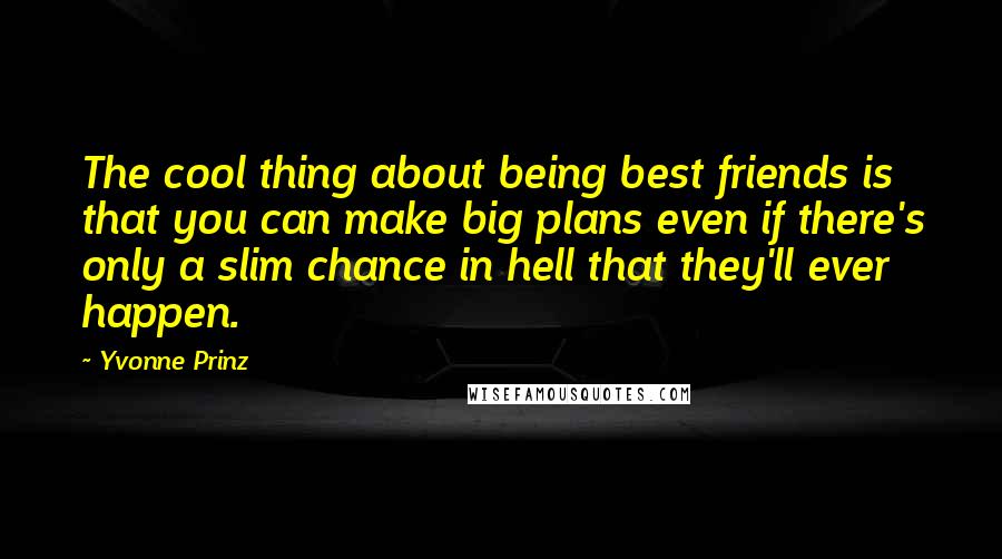 Yvonne Prinz Quotes: The cool thing about being best friends is that you can make big plans even if there's only a slim chance in hell that they'll ever happen.