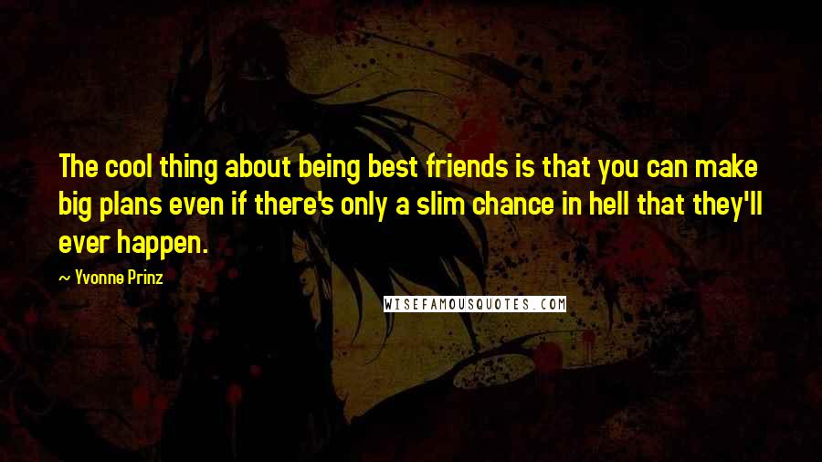 Yvonne Prinz Quotes: The cool thing about being best friends is that you can make big plans even if there's only a slim chance in hell that they'll ever happen.