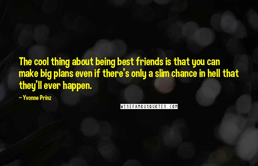 Yvonne Prinz Quotes: The cool thing about being best friends is that you can make big plans even if there's only a slim chance in hell that they'll ever happen.