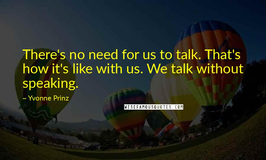 Yvonne Prinz Quotes: There's no need for us to talk. That's how it's like with us. We talk without speaking.