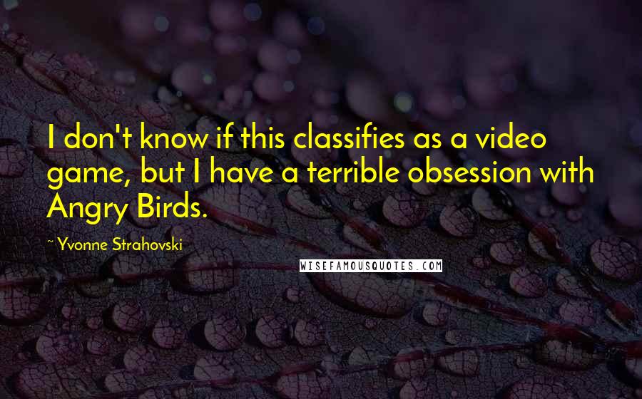 Yvonne Strahovski Quotes: I don't know if this classifies as a video game, but I have a terrible obsession with Angry Birds.