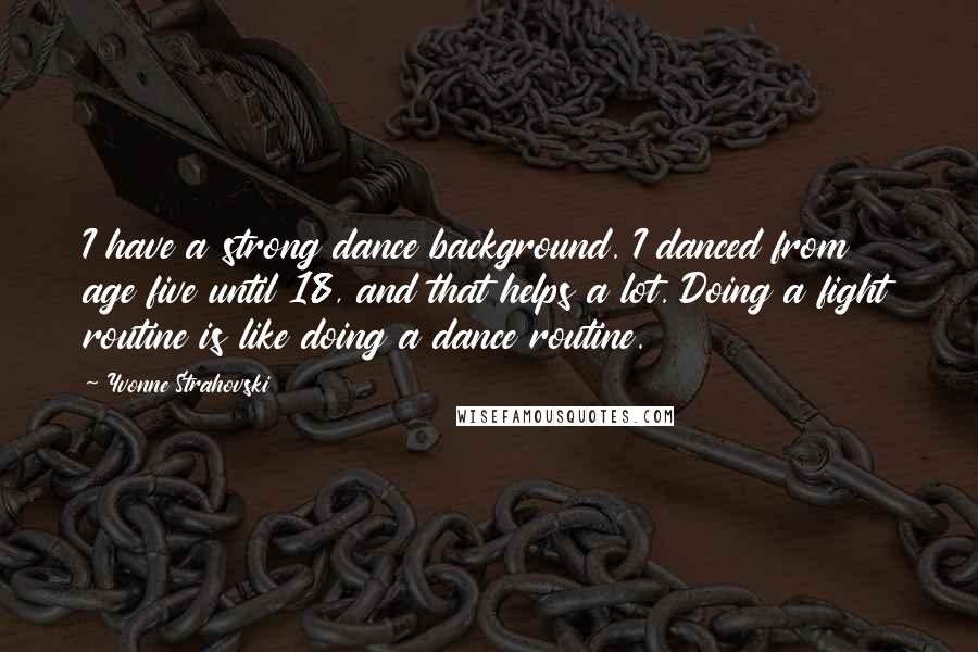 Yvonne Strahovski Quotes: I have a strong dance background. I danced from age five until 18, and that helps a lot. Doing a fight routine is like doing a dance routine.