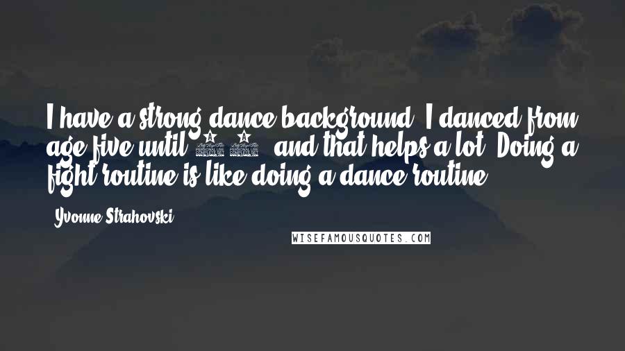 Yvonne Strahovski Quotes: I have a strong dance background. I danced from age five until 18, and that helps a lot. Doing a fight routine is like doing a dance routine.