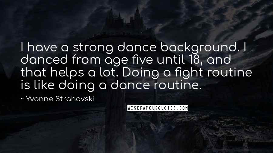 Yvonne Strahovski Quotes: I have a strong dance background. I danced from age five until 18, and that helps a lot. Doing a fight routine is like doing a dance routine.