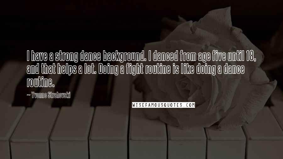 Yvonne Strahovski Quotes: I have a strong dance background. I danced from age five until 18, and that helps a lot. Doing a fight routine is like doing a dance routine.