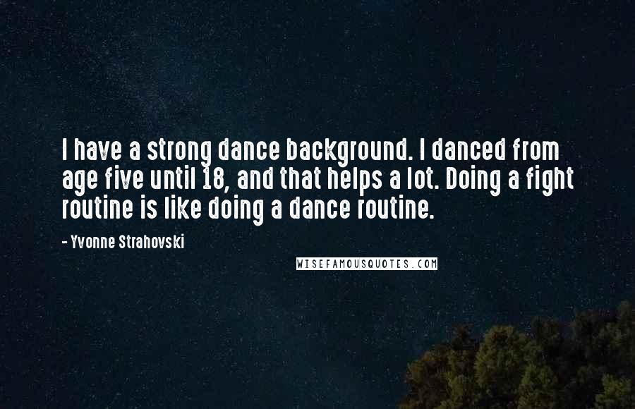 Yvonne Strahovski Quotes: I have a strong dance background. I danced from age five until 18, and that helps a lot. Doing a fight routine is like doing a dance routine.