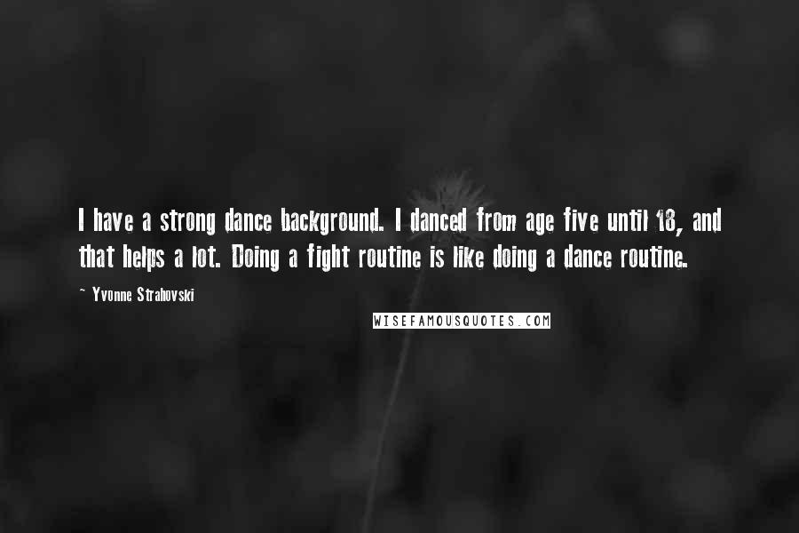 Yvonne Strahovski Quotes: I have a strong dance background. I danced from age five until 18, and that helps a lot. Doing a fight routine is like doing a dance routine.