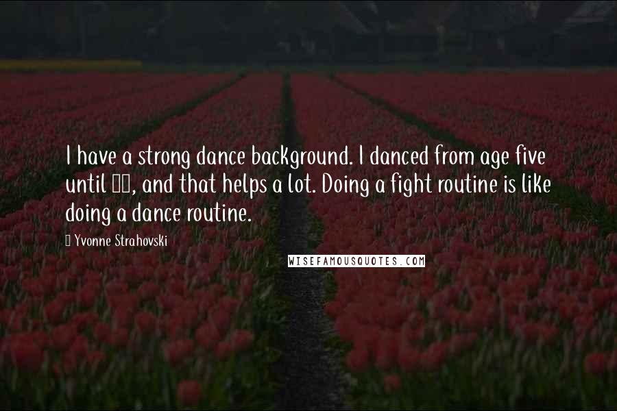 Yvonne Strahovski Quotes: I have a strong dance background. I danced from age five until 18, and that helps a lot. Doing a fight routine is like doing a dance routine.