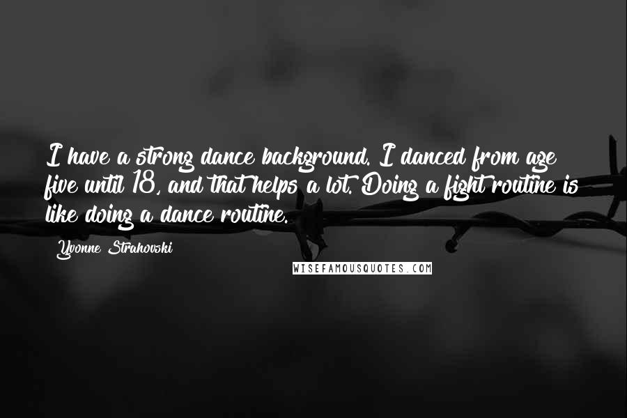 Yvonne Strahovski Quotes: I have a strong dance background. I danced from age five until 18, and that helps a lot. Doing a fight routine is like doing a dance routine.