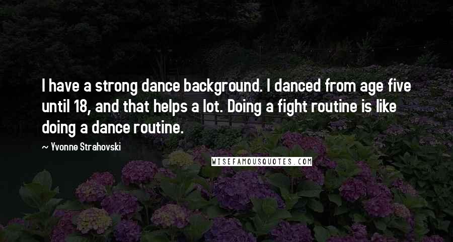 Yvonne Strahovski Quotes: I have a strong dance background. I danced from age five until 18, and that helps a lot. Doing a fight routine is like doing a dance routine.