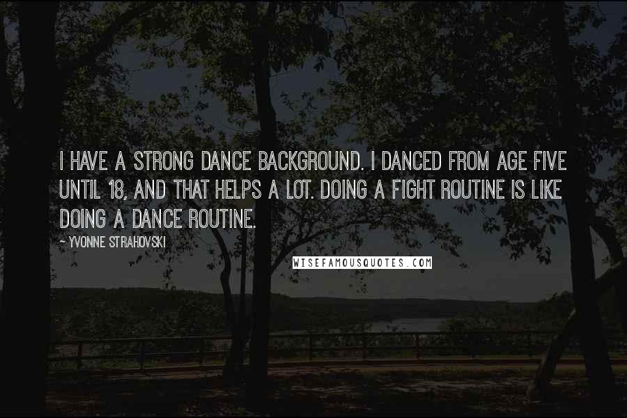 Yvonne Strahovski Quotes: I have a strong dance background. I danced from age five until 18, and that helps a lot. Doing a fight routine is like doing a dance routine.