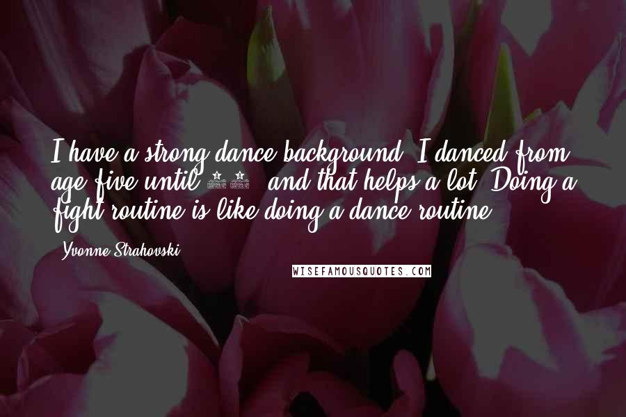 Yvonne Strahovski Quotes: I have a strong dance background. I danced from age five until 18, and that helps a lot. Doing a fight routine is like doing a dance routine.