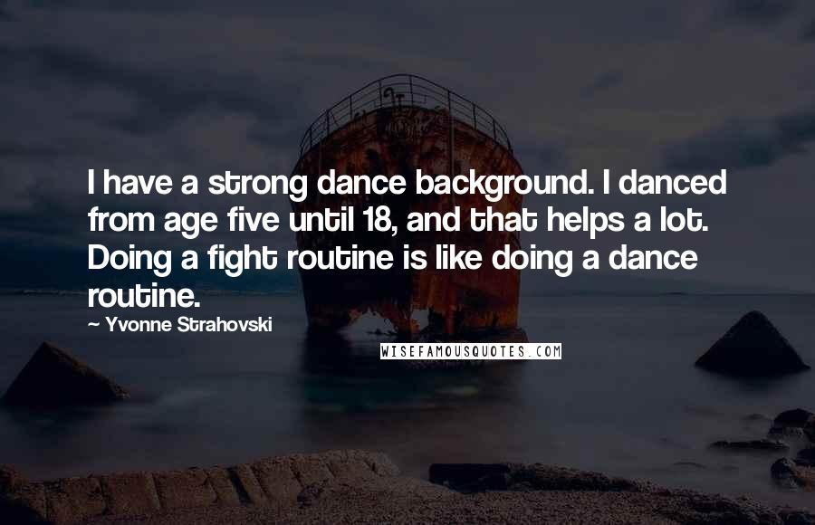 Yvonne Strahovski Quotes: I have a strong dance background. I danced from age five until 18, and that helps a lot. Doing a fight routine is like doing a dance routine.