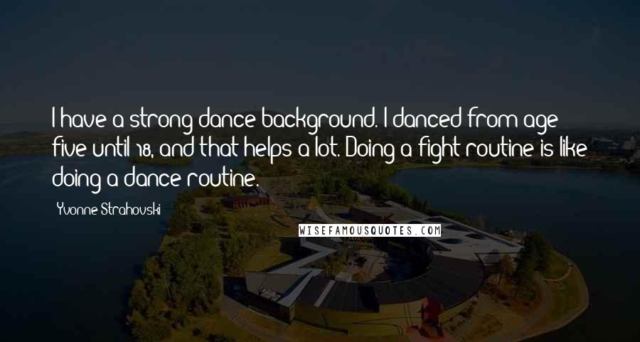 Yvonne Strahovski Quotes: I have a strong dance background. I danced from age five until 18, and that helps a lot. Doing a fight routine is like doing a dance routine.