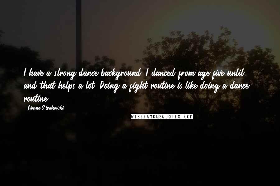 Yvonne Strahovski Quotes: I have a strong dance background. I danced from age five until 18, and that helps a lot. Doing a fight routine is like doing a dance routine.