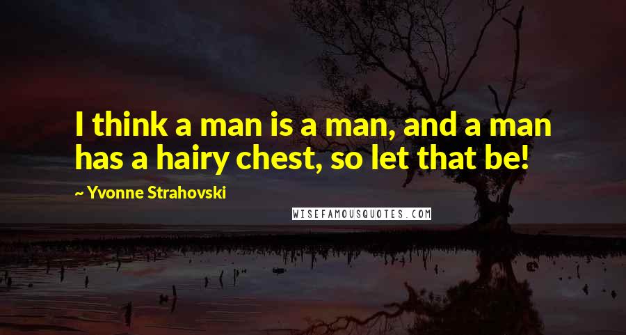 Yvonne Strahovski Quotes: I think a man is a man, and a man has a hairy chest, so let that be!