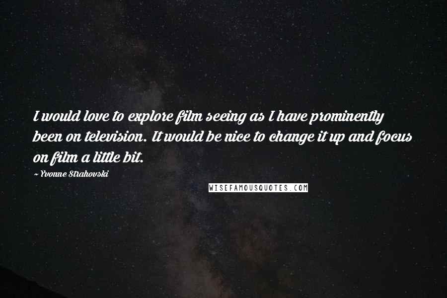 Yvonne Strahovski Quotes: I would love to explore film seeing as I have prominently been on television. It would be nice to change it up and focus on film a little bit.