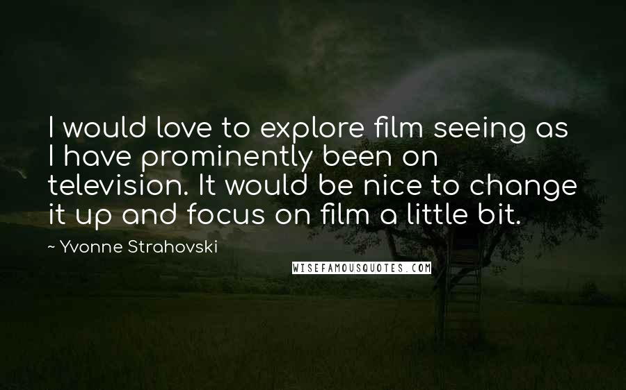 Yvonne Strahovski Quotes: I would love to explore film seeing as I have prominently been on television. It would be nice to change it up and focus on film a little bit.