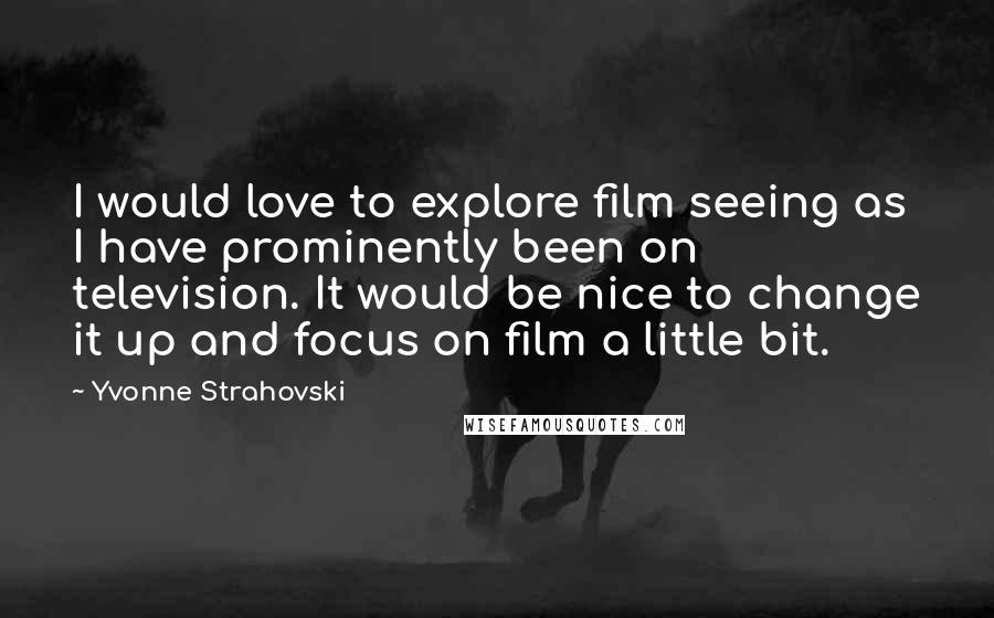 Yvonne Strahovski Quotes: I would love to explore film seeing as I have prominently been on television. It would be nice to change it up and focus on film a little bit.