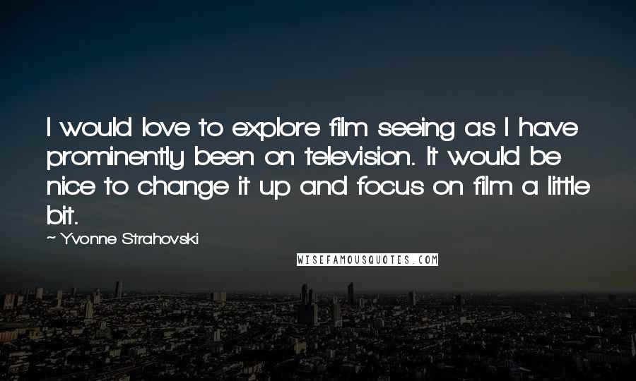 Yvonne Strahovski Quotes: I would love to explore film seeing as I have prominently been on television. It would be nice to change it up and focus on film a little bit.